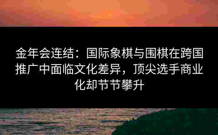 金年会连结：国际象棋与围棋在跨国推广中面临文化差异，顶尖选手商业化却节节攀升