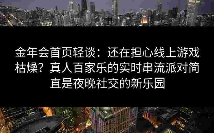 金年会首页轻谈：还在担心线上游戏枯燥？真人百家乐的实时串流派对简直是夜晚社交的新乐园