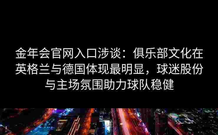 金年会官网入口涉谈：俱乐部文化在英格兰与德国体现最明显，球迷股份与主场氛围助力球队稳健