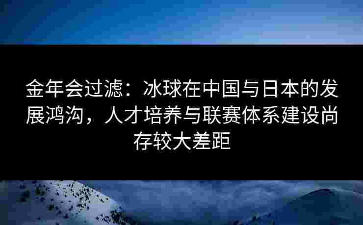 金年会过滤：冰球在中国与日本的发展鸿沟，人才培养与联赛体系建设尚存较大差距