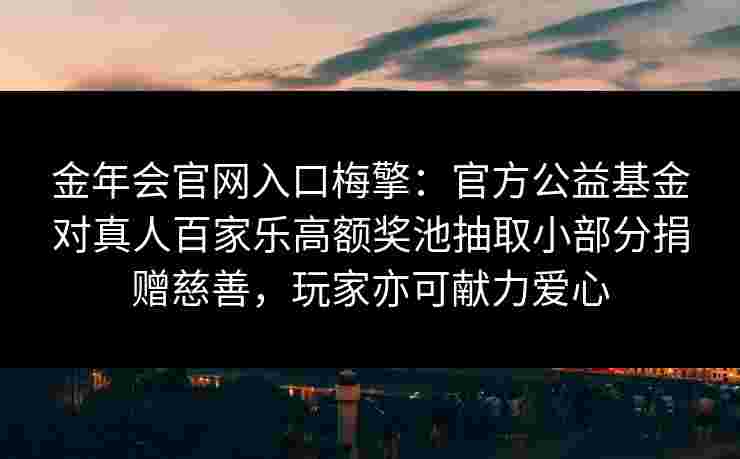 金年会官网入口梅擎：官方公益基金对真人百家乐高额奖池抽取小部分捐赠慈善，玩家亦可献力爱心