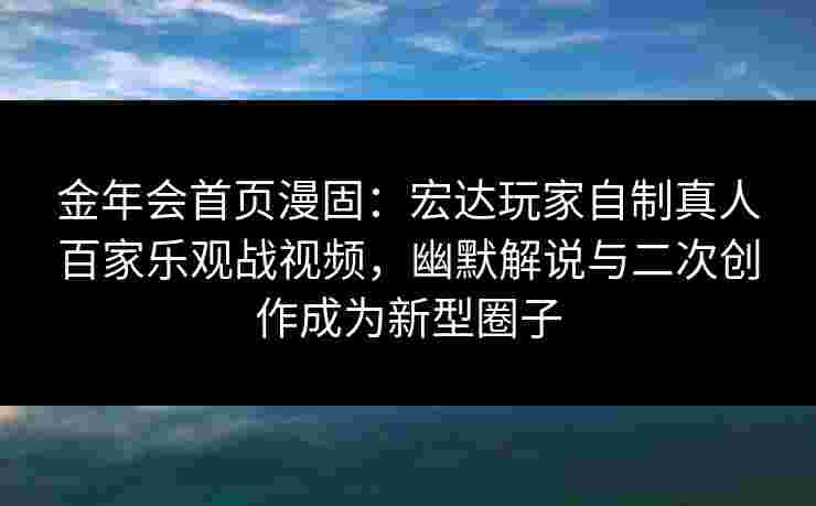 金年会首页漫固：宏达玩家自制真人百家乐观战视频，幽默解说与二次创作成为新型圈子