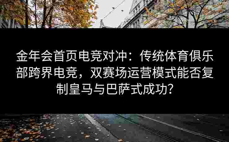 金年会首页电竞对冲：传统体育俱乐部跨界电竞，双赛场运营模式能否复制皇马与巴萨式成功？