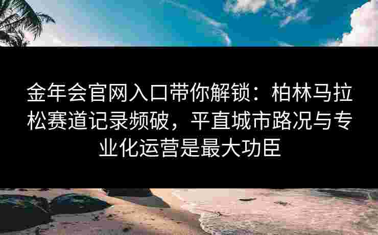 金年会官网入口带你解锁：柏林马拉松赛道记录频破，平直城市路况与专业化运营是最大功臣