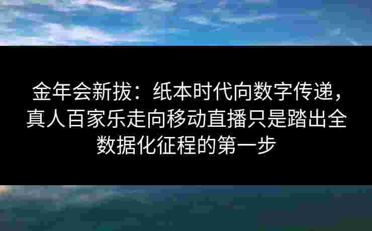 金年会新拔：纸本时代向数字传递，真人百家乐走向移动直播只是踏出全数据化征程的第一步