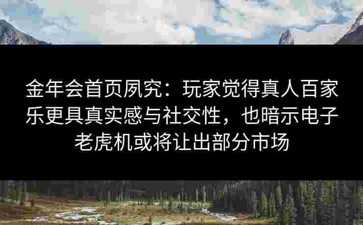 金年会首页夙究：玩家觉得真人百家乐更具真实感与社交性，也暗示电子老虎机或将让出部分市场