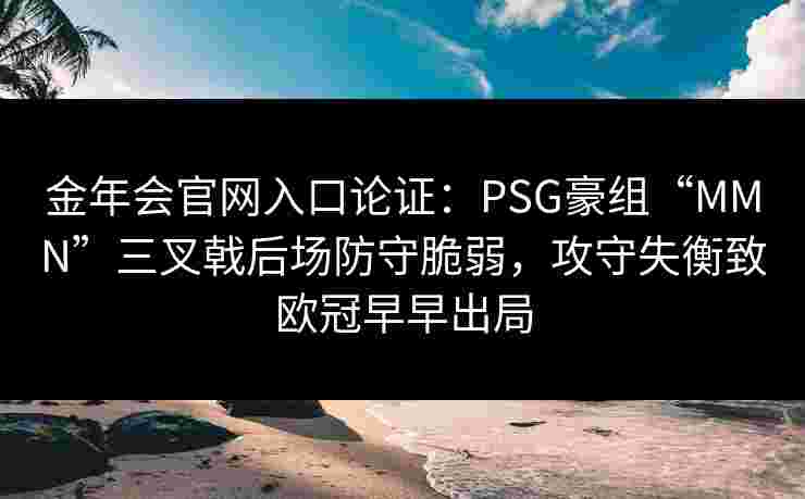 金年会官网入口论证：PSG豪组“MMN”三叉戟后场防守脆弱，攻守失衡致欧冠早早出局