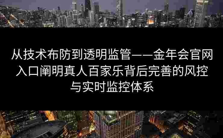 从技术布防到透明监管——金年会官网入口阐明真人百家乐背后完善的风控与实时监控体系
