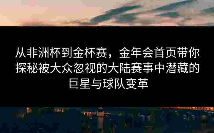 从非洲杯到金杯赛，金年会首页带你探秘被大众忽视的大陆赛事中潜藏的巨星与球队变革