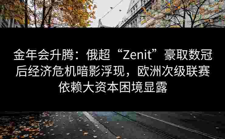 金年会升腾：俄超“Zenit”豪取数冠后经济危机暗影浮现，欧洲次级联赛依赖大资本困境显露