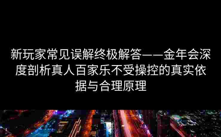 新玩家常见误解终极解答——金年会深度剖析真人百家乐不受操控的真实依据与合理原理