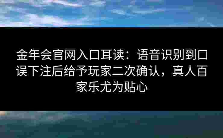 金年会官网入口耳读：语音识别到口误下注后给予玩家二次确认，真人百家乐尤为贴心