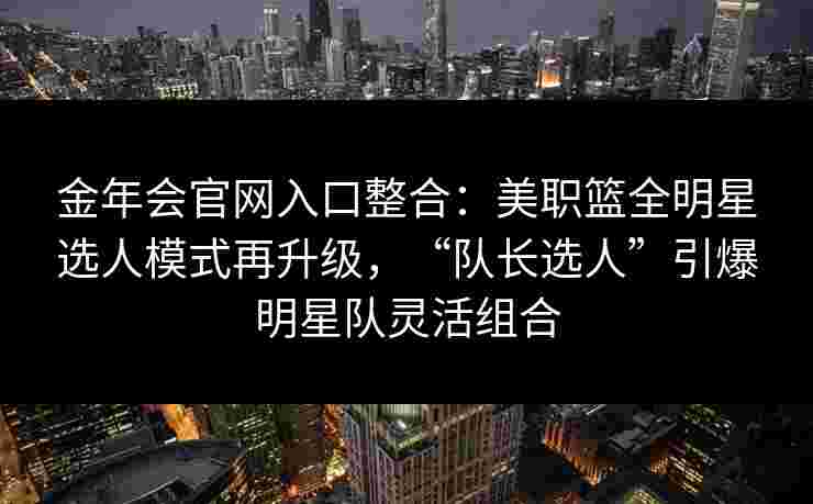 金年会官网入口整合：美职篮全明星选人模式再升级，“队长选人”引爆明星队灵活组合