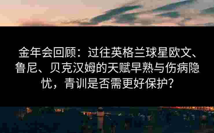 金年会回顾：过往英格兰球星欧文、鲁尼、贝克汉姆的天赋早熟与伤病隐忧，青训是否需更好保护？