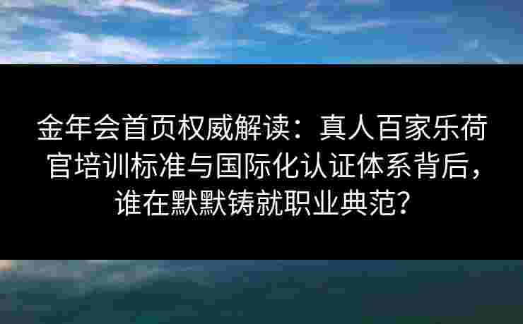 金年会首页权威解读：真人百家乐荷官培训标准与国际化认证体系背后，谁在默默铸就职业典范？