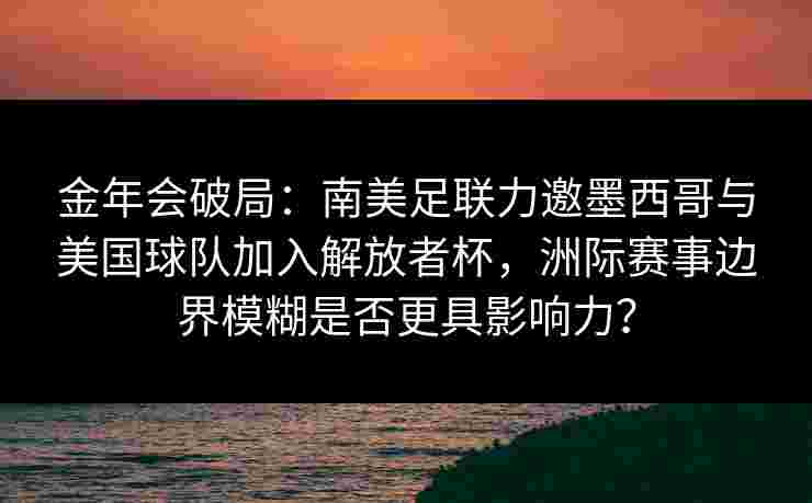 金年会破局：南美足联力邀墨西哥与美国球队加入解放者杯，洲际赛事边界模糊是否更具影响力？