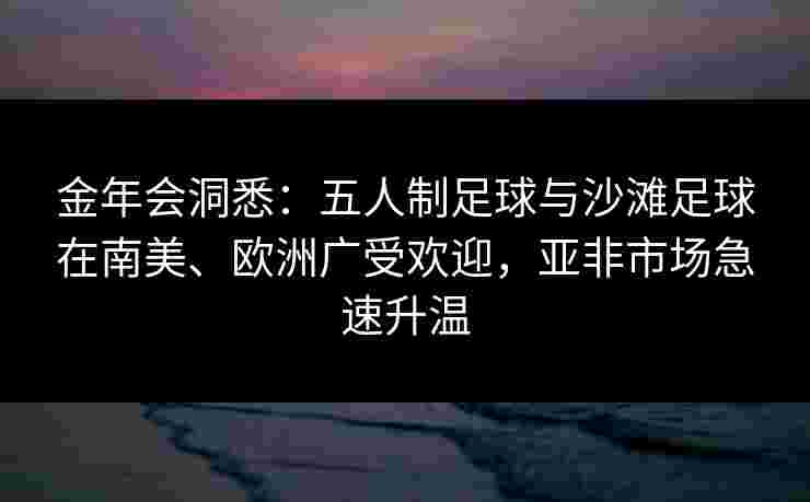 金年会洞悉：五人制足球与沙滩足球在南美、欧洲广受欢迎，亚非市场急速升温