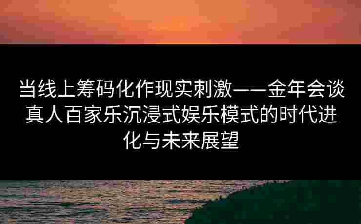 当线上筹码化作现实刺激——金年会谈真人百家乐沉浸式娱乐模式的时代进化与未来展望
