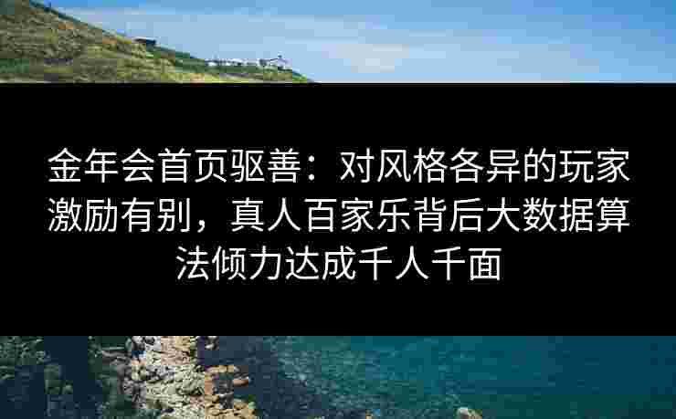 金年会首页驱善：对风格各异的玩家激励有别，真人百家乐背后大数据算法倾力达成千人千面