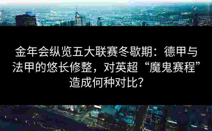 金年会纵览五大联赛冬歇期：德甲与法甲的悠长修整，对英超“魔鬼赛程”造成何种对比？