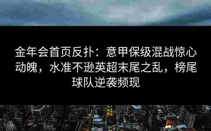 金年会首页反扑：意甲保级混战惊心动魄，水准不逊英超末尾之乱，榜尾球队逆袭频现