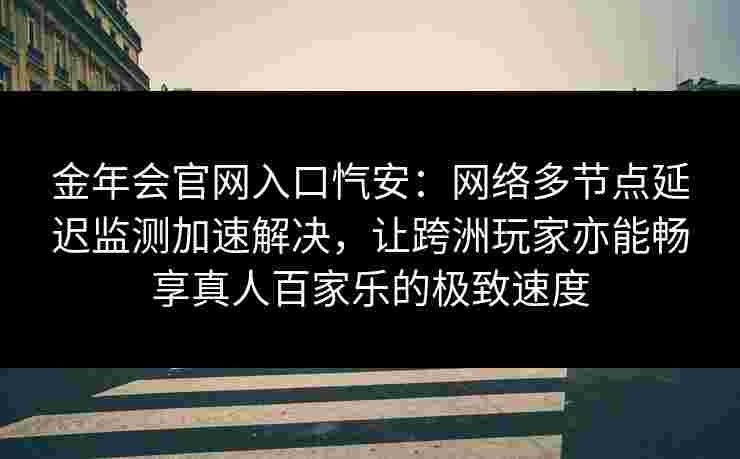 金年会官网入口忾安：网络多节点延迟监测加速解决，让跨洲玩家亦能畅享真人百家乐的极致速度