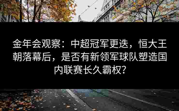 金年会观察：中超冠军更迭，恒大王朝落幕后，是否有新领军球队塑造国内联赛长久霸权？