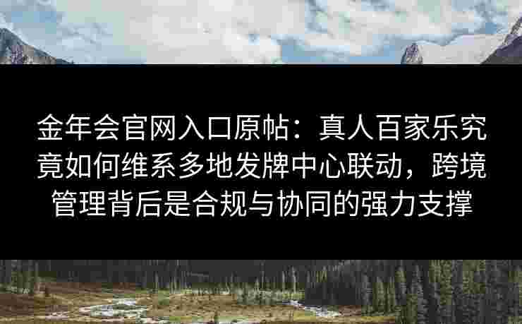 金年会官网入口原帖：真人百家乐究竟如何维系多地发牌中心联动，跨境管理背后是合规与协同的强力支撑