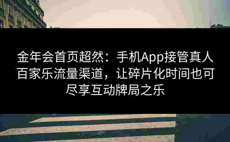 金年会首页超然：手机App接管真人百家乐流量渠道，让碎片化时间也可尽享互动牌局之乐