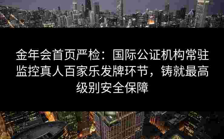 金年会首页严检：国际公证机构常驻监控真人百家乐发牌环节，铸就最高级别安全保障
