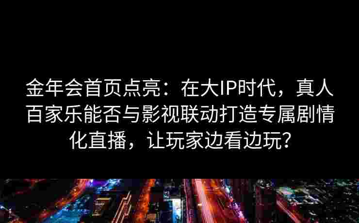 金年会首页点亮：在大IP时代，真人百家乐能否与影视联动打造专属剧情化直播，让玩家边看边玩？