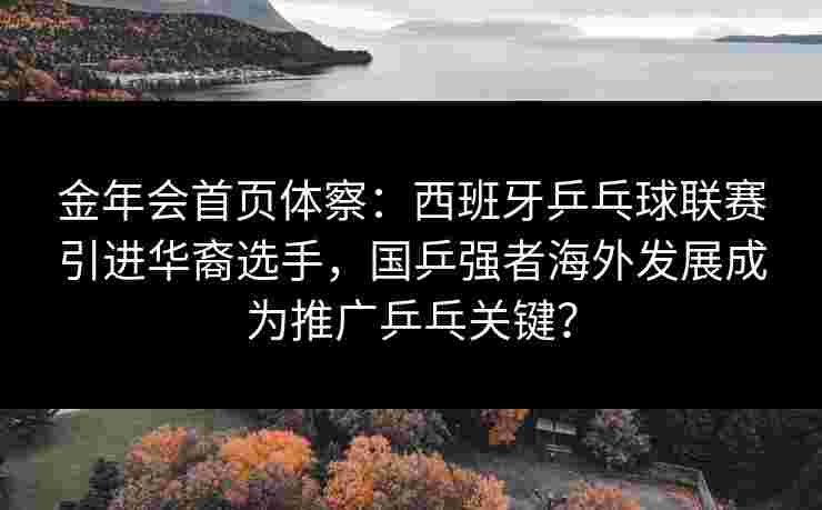 金年会首页体察：西班牙乒乓球联赛引进华裔选手，国乒强者海外发展成为推广乒乓关键？