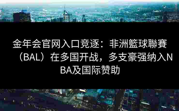 金年会官网入口竞逐：非洲籃球聯賽（BAL）在多国开战，多支豪强纳入NBA及国际赞助