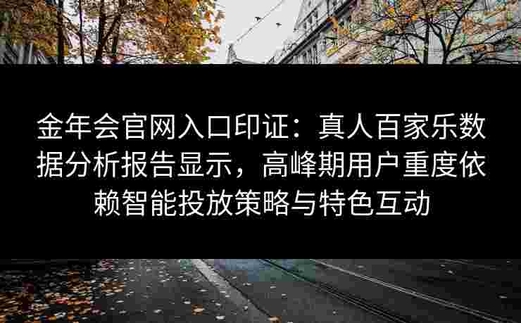 金年会官网入口印证：真人百家乐数据分析报告显示，高峰期用户重度依赖智能投放策略与特色互动