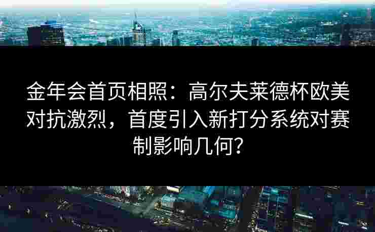 金年会首页相照：高尔夫莱德杯欧美对抗激烈，首度引入新打分系统对赛制影响几何？