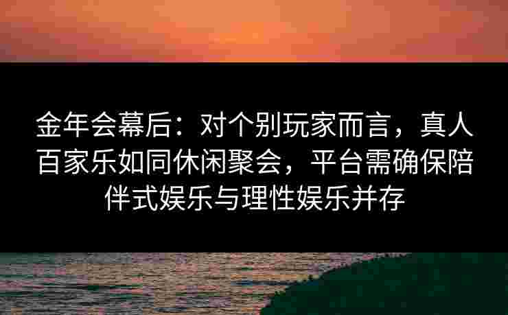 金年会幕后：对个别玩家而言，真人百家乐如同休闲聚会，平台需确保陪伴式娱乐与理性娱乐并存