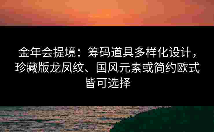 金年会提境：筹码道具多样化设计，珍藏版龙凤纹、国风元素或简约欧式皆可选择