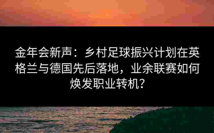 金年会新声：乡村足球振兴计划在英格兰与德国先后落地，业余联赛如何焕发职业转机？