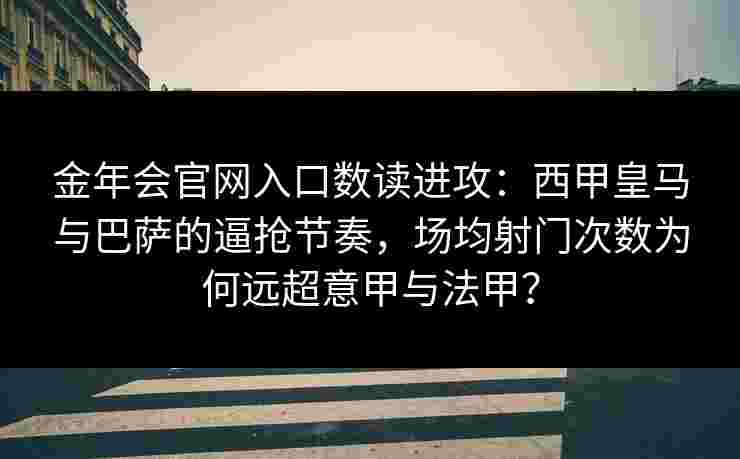 金年会官网入口数读进攻：西甲皇马与巴萨的逼抢节奏，场均射门次数为何远超意甲与法甲？