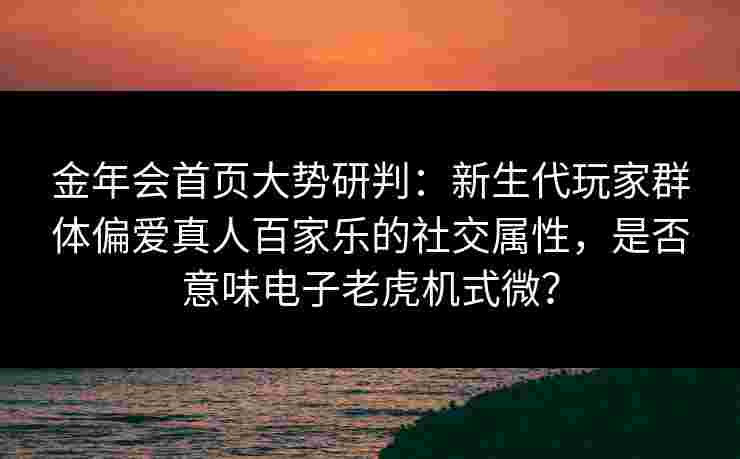 金年会首页大势研判：新生代玩家群体偏爱真人百家乐的社交属性，是否意味电子老虎机式微？