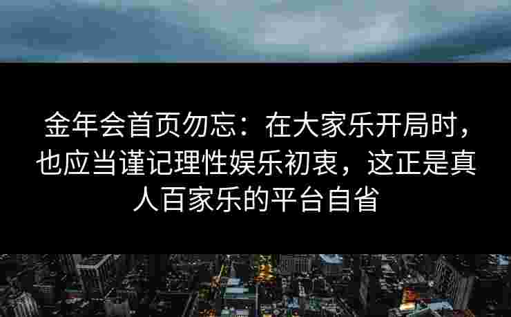 金年会首页勿忘：在大家乐开局时，也应当谨记理性娱乐初衷，这正是真人百家乐的平台自省