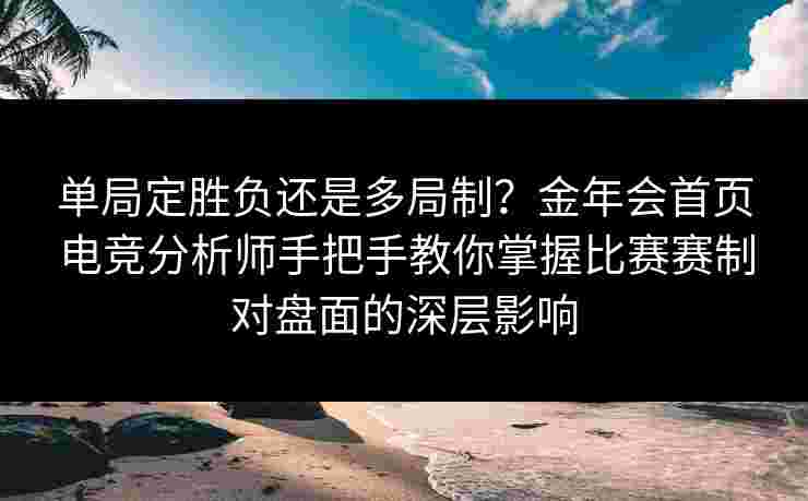 单局定胜负还是多局制？金年会首页电竞分析师手把手教你掌握比赛赛制对盘面的深层影响