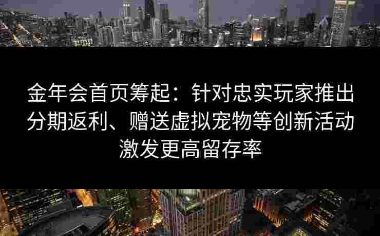金年会首页筹起：针对忠实玩家推出分期返利、赠送虚拟宠物等创新活动激发更高留存率
