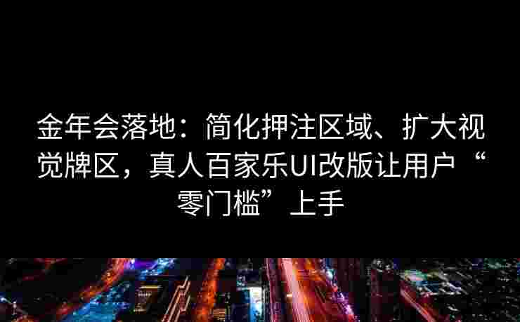 金年会落地：简化押注区域、扩大视觉牌区，真人百家乐UI改版让用户“零门槛”上手