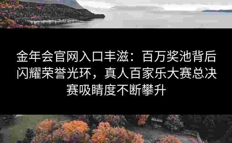 金年会官网入口丰滋：百万奖池背后闪耀荣誉光环，真人百家乐大赛总决赛吸睛度不断攀升