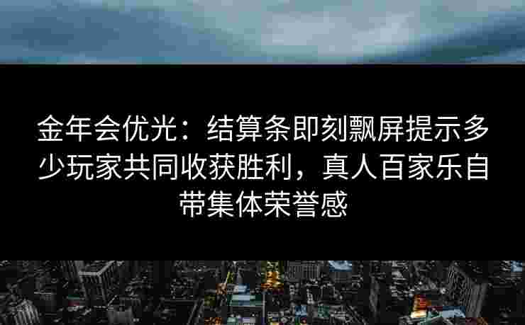 金年会优光：结算条即刻飘屏提示多少玩家共同收获胜利，真人百家乐自带集体荣誉感