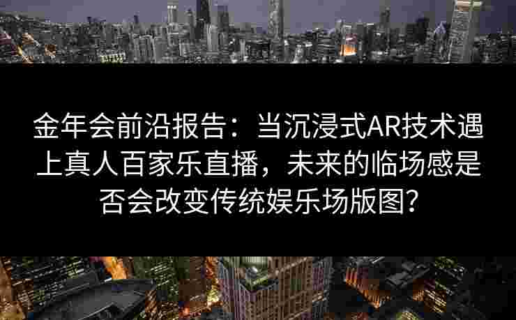 金年会前沿报告：当沉浸式AR技术遇上真人百家乐直播，未来的临场感是否会改变传统娱乐场版图？