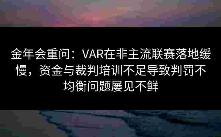 金年会重问：VAR在非主流联赛落地缓慢，资金与裁判培训不足导致判罚不均衡问题屡见不鲜