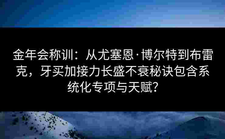 金年会称训：从尤塞恩·博尔特到布雷克，牙买加接力长盛不衰秘诀包含系统化专项与天赋？