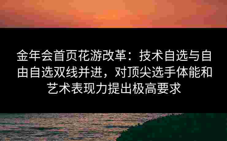 金年会首页花游改革：技术自选与自由自选双线并进，对顶尖选手体能和艺术表现力提出极高要求